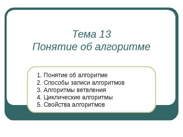 Тема 13Понятие об алгоритме 1. Понятие об алгоритме2. Способы записи алгоритмов3. Алгоритмы ветвления4. Циклические алгоритмы5. Свойства алгоритмов