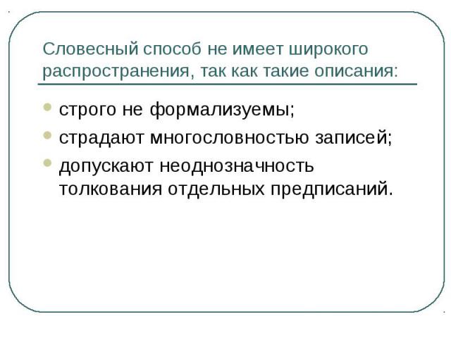 Словесный способ не имеет широкого распространения, так как такие описания: строго не формализуемы; страдают многословностью записей; допускают неоднозначность толкования отдельных предписаний.