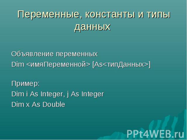 Переменные, константы и типы данных Объявление переменныхDim  [Аs] Пример:Dim i As Integer, j As Integer Dim x As Double