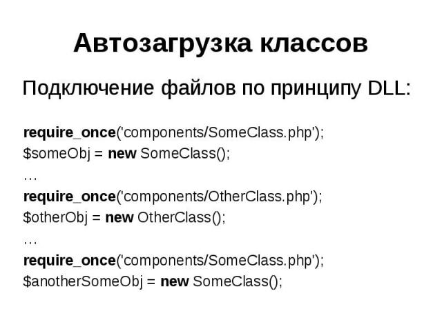 Автозагрузка классов Подключение файлов по принципу DLL: require_once('components/SomeClass.php');$someObj = new SomeClass();…require_once('components/OtherClass.php');$otherObj = new OtherClass();…require_once('components/SomeClass.php');$anotherSo…