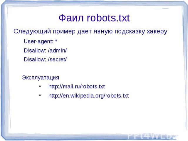 Фаил robots.txt Следующий пример дает явную подсказку хакеру User-agent: * Disallow: /admin/ Disallow: /secret/Эксплуатацияhttp://mail.ru/robots.txthttp://en.wikipedia.org/robots.txt