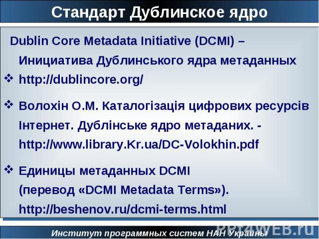 Стандарт Дублинское ядро Dublin Core Metadata Initiative (DCMI) – Инициатива Дублинського ядра метаданных http://dublincore.org/Волохін О.М. Каталогізація цифрових ресурсів Інтернет. Дублінське ядро метаданих. - http://www.library.Kr.ua/DC-Volokhin.…
