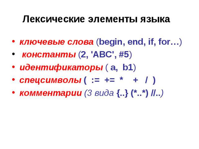 Лексические элементы языка ключевые слова (begin, end, if, for…) константы (2, 'ABC', #5) идентификаторы ( a, b1) спецсимволы ( := += * + / )комментарии (3 вида {..} (*..*) //..)