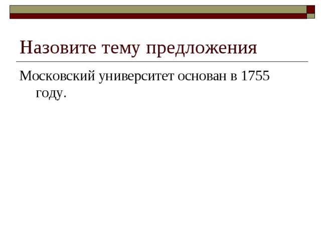 Назовите тему предложенияМосковский университет основан в 1755 году.