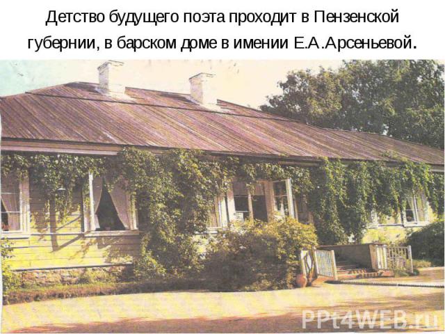 Детство будущего поэта проходит в Пензенской губернии, в барском доме в имении Е.А.Арсеньевой.