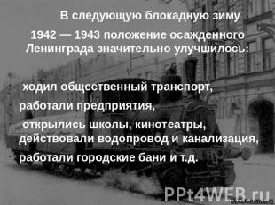 В следующую блокадную зиму 1942 — 1943 положение осажденного Ленинграда значител