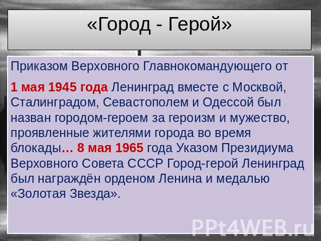 «Город - Герой» Приказом Верховного Главнокомандующего от 1 мая 1945 года Ленинград вместе с Москвой, Сталинградом, Севастополем и Одессой был назван городом-героем за героизм и мужество, проявленные жителями города во время блокады… 8 мая 1965 года…