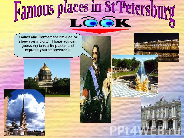 Famous places in St'Petersburg Ladies and Gentlemen! I’m glad to show you my city. I hope you can guess my favourite places and express your impressions.