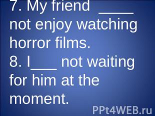 7. My friend ____ not enjoy watching horror films.8. I___ not waiting for him at