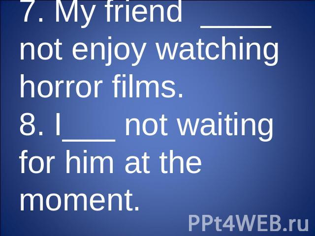 7. My friend ____ not enjoy watching horror films.8. I___ not waiting for him at the moment.