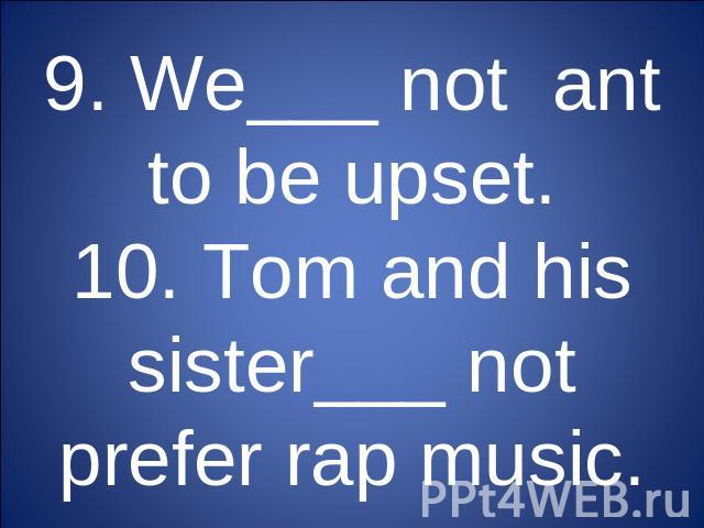 9. We___ not ant to be upset.10. Tom and his sister___ not prefer rap music.