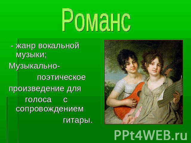 Романс - жанр вокальной музыки; Музыкально- поэтическое произведение для голоса с сопровождением гитары.