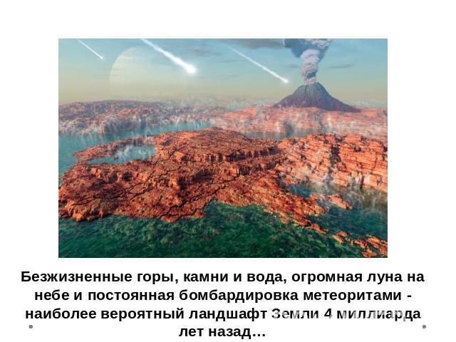 Безжизненные горы, камни и вода, огромная луна на небе и постоянная бомбардировка метеоритами - наиболее вероятный ландшафт Земли 4 миллиарда лет назад…