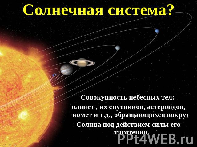 Солнечная система? Совокупность небесных тел: планет , их спутников, астероидов, комет и т.д., обращающихся вокруг Солнца под действием силы его тяготения.