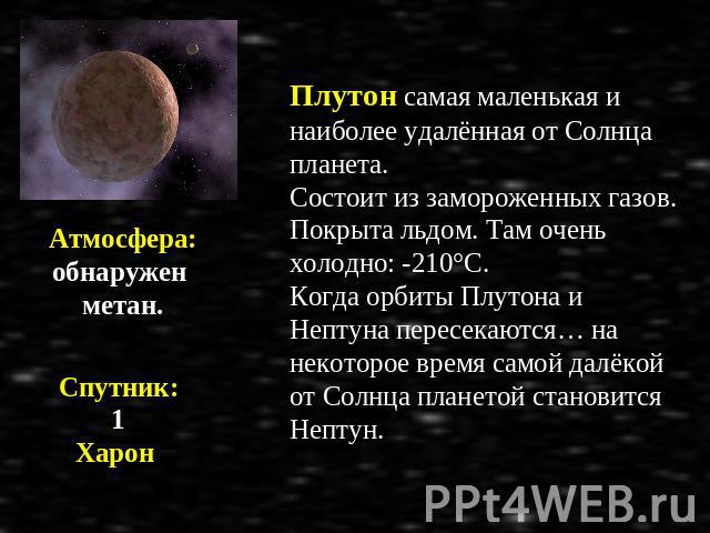 Атмосфера: обнаружен метан. Спутник: 1 Харон Плутон самая маленькая и наиболее удалённая от Солнца планета. Состоит из замороженных газов. Покрыта льдом. Там очень холодно: -210°С. Когда орбиты Плутона и Нептуна пересекаются… на некоторое время само…