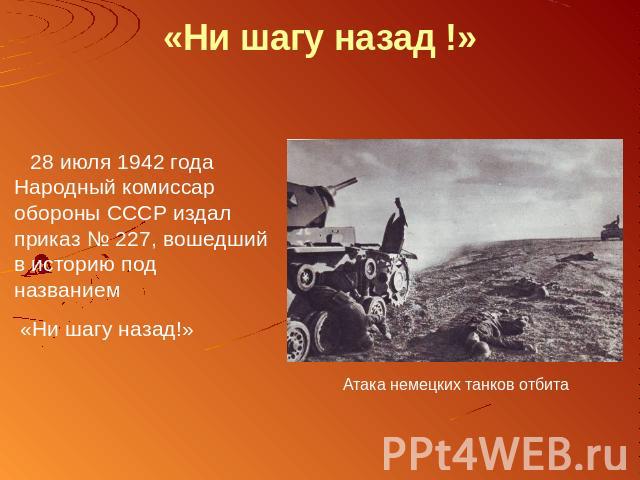 «Ни шагу назад !» 28 июля 1942 года Народный комиссар обороны СССР издал приказ № 227, вошедший в историю под названием «Ни шагу назад!» Атака немецких танков отбита
