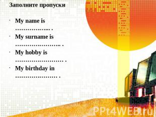 Заполните пропускиMy name is ……………... .My surname is ………………….. .My hobby is …………