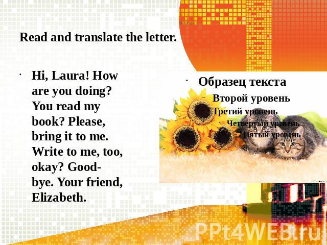 Read and translate the letter.Hi, Laura! How are you doing? You read my book? Please, bring it to me. Write to me, too, okay? Good-bye. Your friend, Elizabeth.
