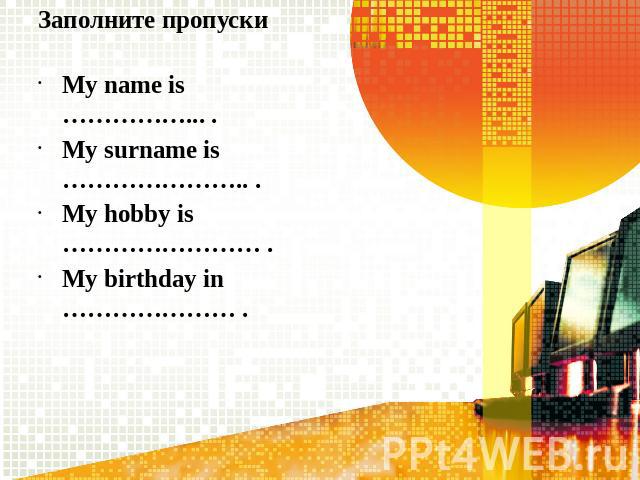 Заполните пропускиMy name is ……………... .My surname is ………………….. .My hobby is …………………… .My birthday in ………………… .