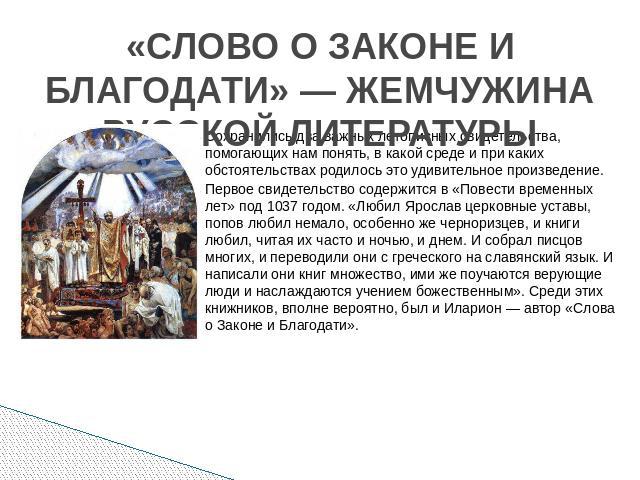 «СЛОВО О ЗАКОНЕ И БЛАГОДАТИ» — ЖЕМЧУЖИНА РУССКОЙ ЛИТЕРАТУРЫ Сохранились два важных летописных свидетельства, помогающих нам понять, в какой среде и при каких обстоятельствах родилось это удивительное произведение. Первое свидетельство содержится в «…