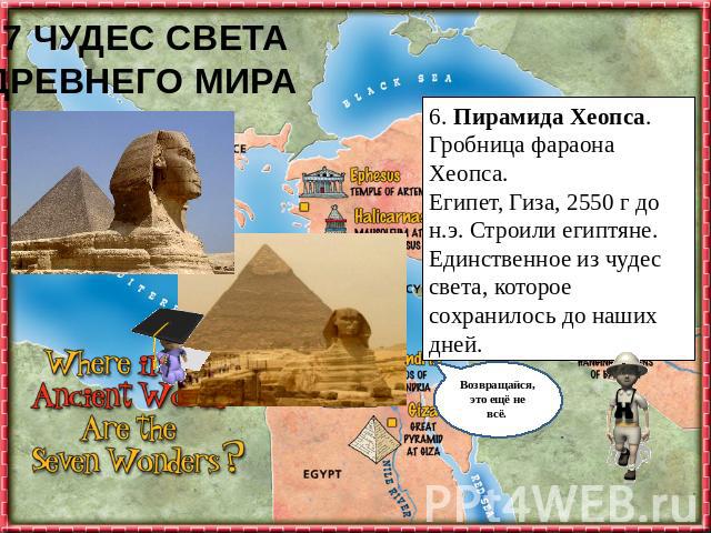 6. Пирамида Хеопса. Гробница фараона Хеопса.Египет, Гиза, 2550 г до н.э. Строили египтяне.Единственное из чудес света, которое сохранилось до наших дней.