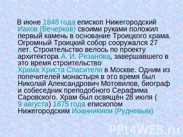 В июне 1848 года епископ Нижегородский Иаков (Вечерков) своими руками положил первый камень в основание Троицкого храма. Огромный Троицкий собор сооружался 27 лет. Строительство велось по проекту архитектора А. И. Резанова, завершавшего в это время …