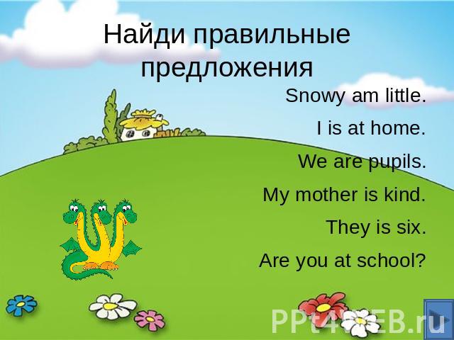Найди правильные предложения Snowy am little. I is at home. We are pupils. My mother is kind. They is six. Are you at school?