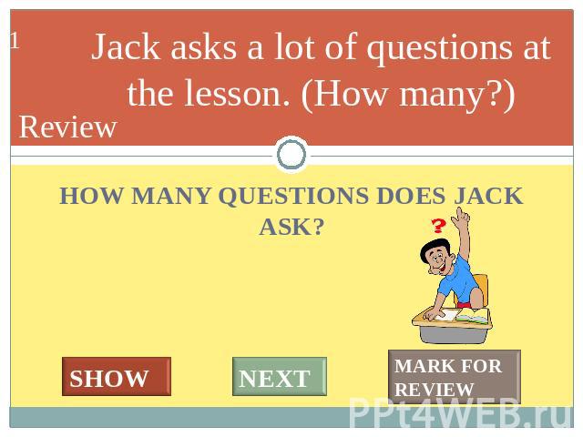 Jack asks a lot of questions at the lesson. (How many?) HOW MANY QUESTIONS DOES JACK ASK?