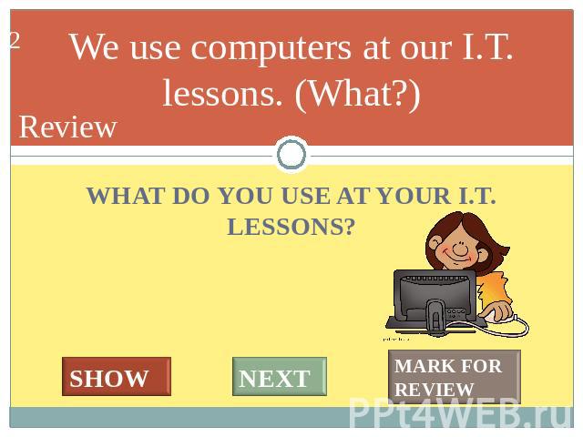 We use computers at our I.T. lessons. (What?) WHAT DO YOU USE AT YOUR I.T. LESSONS?