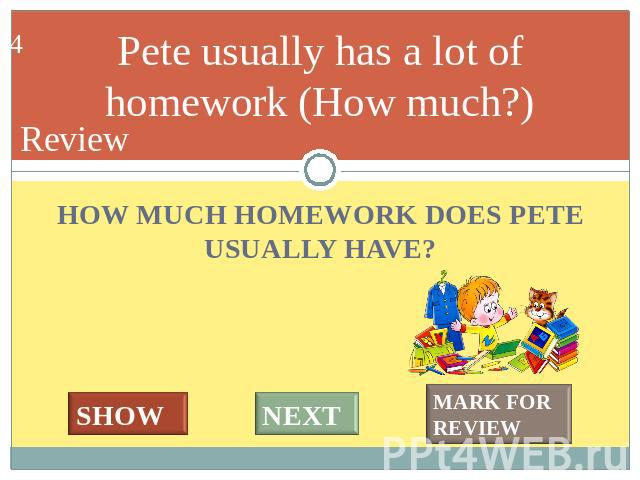 Pete usually has a lot of homework (How much?) HOW MUCH HOMEWORK DOES PETE USUALLY HAVE?