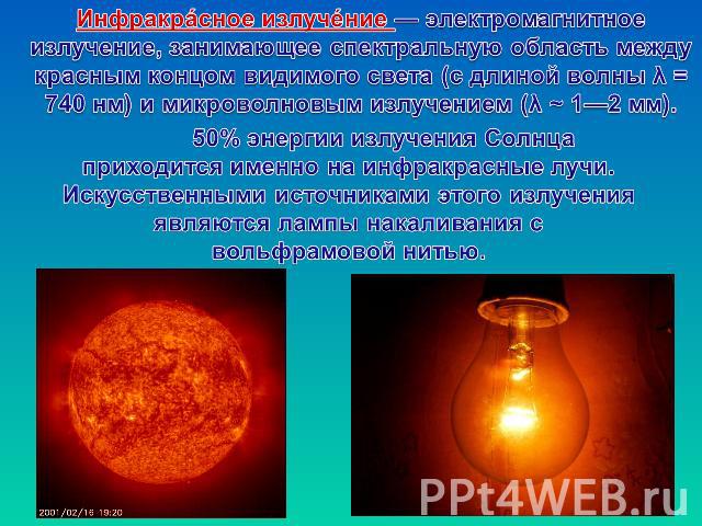 Инфракрасное излучение — электромагнитное излучение, занимающее спектральную область между красным концом видимого света (с длиной волны λ = 740 нм) и микроволновым излучением (λ ~ 1—2 мм).50% энергии излучения Солнца приходится именно на инфракрасн…