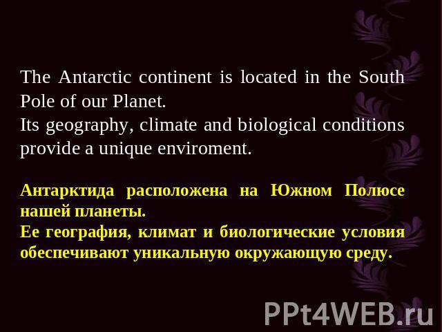 The Antarctic continent is located in the South Pole of our Planet. Its geography, climate and biological conditions provide a unique enviroment. Антарктида расположена на Южном Полюсе нашей планеты. Ее география, климат и биологические условия обес…