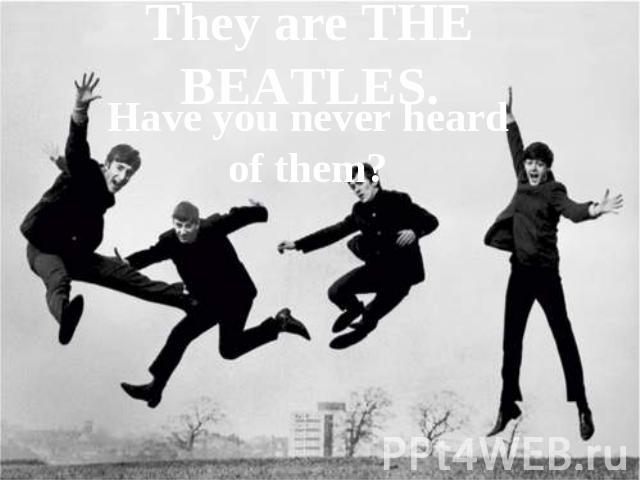 They are THE BEATLES. Have you never heard of them?