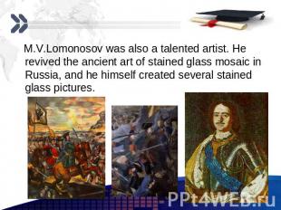 M.V.Lomonosov was also a talented artist. He revived the ancient art of stained