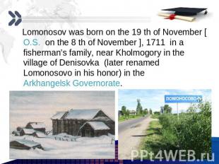 Lomonosov was born on the 19 th of November [O.S. on the 8 th of November ], 171
