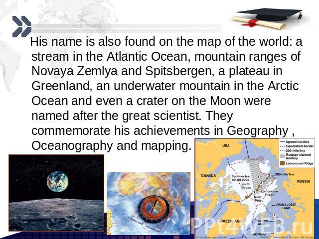 His name is also found on the map of the world: a stream in the Atlantic Ocean, mountain ranges of Novaya Zemlya and Spitsbergen, a plateau in Greenland, an underwater mountain in the Arctic Ocean and even a crater on the Moon were named after the g…
