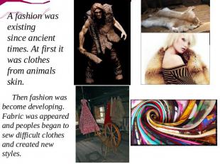 A fashion was existing since ancient times. At first it was clothes from animals