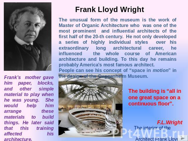Frank Lloyd Wright The unusual form of the museum is the work of Master of Organic Architecture who was one of the most prominent and influential architects of the first half of the 20-th century. He not only developed a series of highly individual …