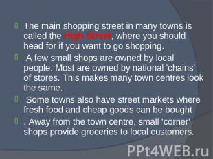 The main shopping street in many towns is called the High Street, where you shou