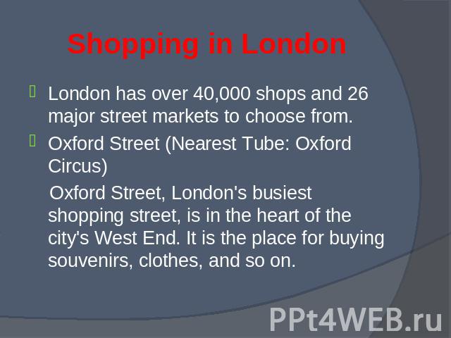 London has over 40,000 shops and 26 major street markets to choose from. London has over 40,000 shops and 26 major street markets to choose from. Oxford Street (Nearest Tube: Oxford Circus) Oxford Street, London's busiest shopping street, is in the …
