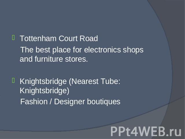Tottenham Court Road Tottenham Court Road The best place for electronics shops and furniture stores. Knightsbridge (Nearest Tube: Knightsbridge) Fashion / Designer boutiques
