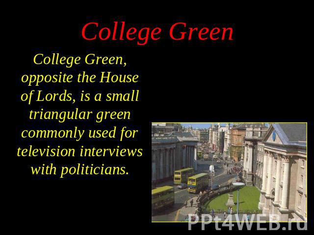 College Green, opposite the House of Lords, is a small triangular green commonly used for television interviews with politicians. College Green, opposite the House of Lords, is a small triangular green commonly used for television interviews with po…