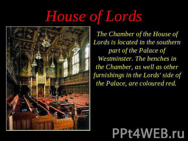 The Chamber of the House of Lords is located in the southern part of the Palace of Westminster. The benches in the Chamber, as well as other furnishings in the Lords' side of the Palace, are coloured red. The Chamber of the House of Lords is located…