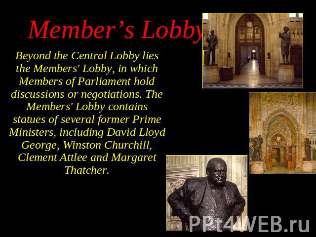 Beyond the Central Lobby lies the Members' Lobby, in which Members of Parliament hold discussions or negotiations. The Members' Lobby contains statues of several former Prime Ministers, including David Lloyd George, Winston Churchill, Clement Attlee…