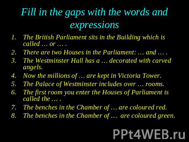 The British Parliament sits in the Building which is called … or … . The British Parliament sits in the Building which is called … or … . There are two Houses in the Parliament: … and … . The Westminster Hall has a … decorated with carved angels. No…