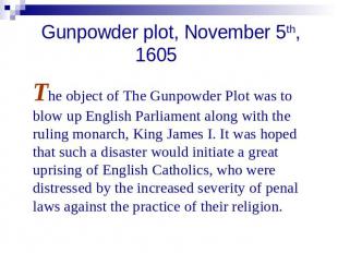 Gunpowder plot, November 5th, 1605 The object of The Gunpowder Plot was to blow