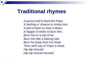 Traditional rhymes A penny loaf to feed the Pope. A farthing o' cheese to choke