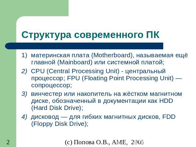 Структура современного ПК 1)  материнская плата (Motherboard), называемая ещё главной (Mainboard) или системной платой; 2)  CPU (Central Processing Unit) - центральный процессор; FPU (Floating Point Processing Unit) — сопроцессор; 3)  винчестер или …