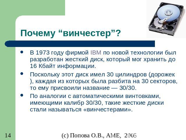 Почему “винчестер”? В 1973 году фирмой IBM по новой технологии был разработан жесткий диск, который мог хранить до 16 Кбайт информации. Поскольку этот диск имел 30 цилиндров (дорожек), каждая из которых была разбита на 30 секторов, то ему присвоили …