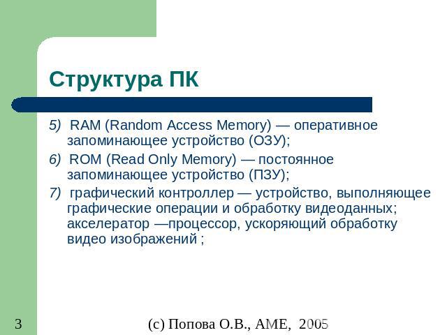 Структура ПК 5)  RAM (Random Access Memory) — оперативное запоминающее устройство (ОЗУ); 6) ROM (Read Only Memory) — постоянное запоминающее устройство (ПЗУ); 7)  графический контроллер — устройство, выполняющее графические операции и обработку виде…